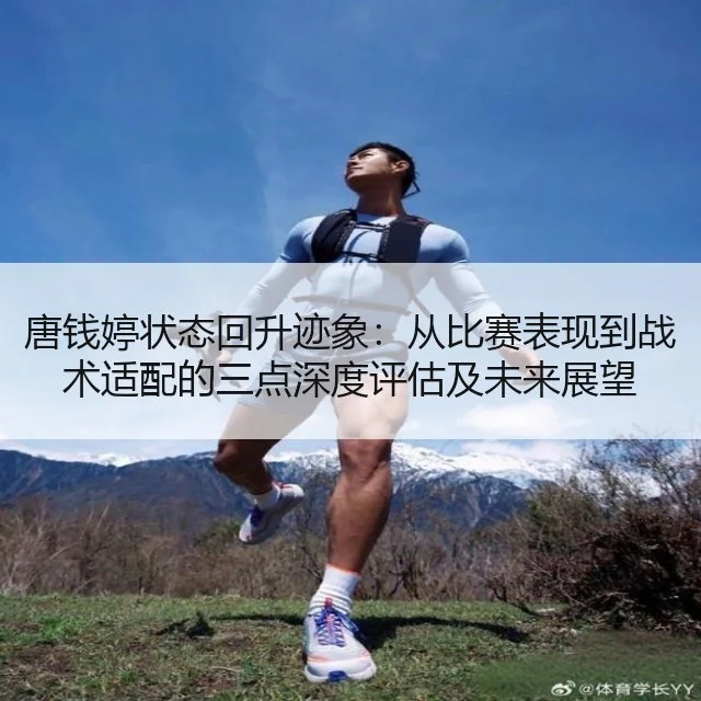 唐钱婷状态回升迹象:从比赛表现到战术适配的三点深度评估及未来展望